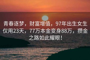 青春逐夢(mèng)，財(cái)富增值，97年出生女生僅用23天，77萬(wàn)本金變身88萬(wàn)，攢金之路如此耀眼！