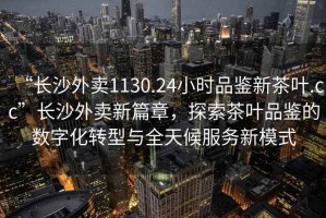 “長沙外賣1130.24小時品鑒新茶葉.cc”長沙外賣新篇章，探索茶葉品鑒的數(shù)字化轉(zhuǎn)型與全天候服務(wù)新模式