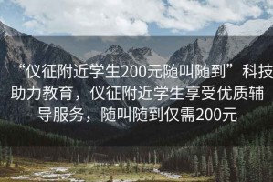 “儀征附近學(xué)生200元隨叫隨到”科技助力教育，儀征附近學(xué)生享受優(yōu)質(zhì)輔導(dǎo)服務(wù)，隨叫隨到僅需200元