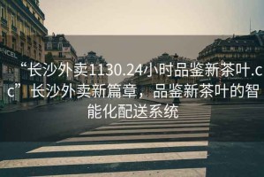 “長沙外賣1130.24小時品鑒新茶葉.cc”長沙外賣新篇章，品鑒新茶葉的智能化配送系統(tǒng)
