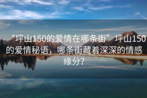 “坪山150的愛(ài)情在哪條街”坪山150的愛(ài)情秘語(yǔ)，哪條街藏著深深的情感緣分？