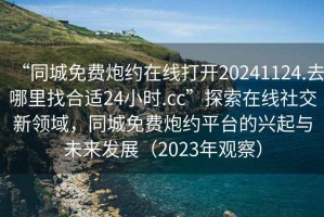 “同城免費炮約在線打開20241124.去哪里找合適24小時.cc”探索在線社交新領域，同城免費炮約平臺的興起與未來發(fā)展（2023年觀察）