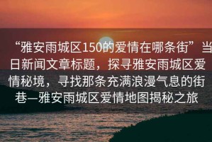 “雅安雨城區(qū)150的愛情在哪條街”當日新聞文章標題，探尋雅安雨城區(qū)愛情秘境，尋找那條充滿浪漫氣息的街巷—雅安雨城區(qū)愛情地圖揭秘之旅