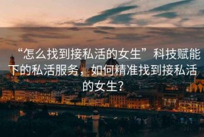 “怎么找到接私活的女生”科技賦能下的私活服務(wù)，如何精準(zhǔn)找到接私活的女生？