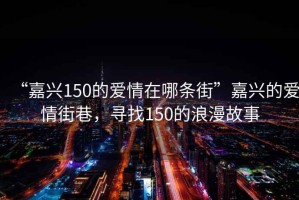 “嘉興150的愛情在哪條街”嘉興的愛情街巷，尋找150的浪漫故事