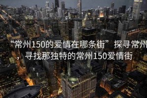 “常州150的愛情在哪條街”探尋常州，尋找那獨特的常州150愛情街