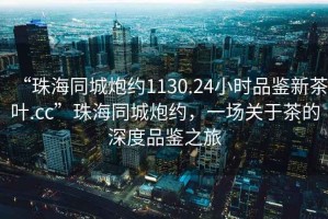 “珠海同城炮約1130.24小時(shí)品鑒新茶葉.cc”珠海同城炮約，一場(chǎng)關(guān)于茶的深度品鑒之旅