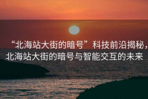 “北海站大街的暗號(hào)”科技前沿揭秘，北海站大街的暗號(hào)與智能交互的未來