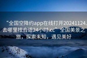 “全國空降約app在線打開20241124.去哪里找合適24小時(shí).cc”全國美景之旅，探索未知，遇見美好