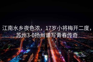 江南水鄉(xiāng)夜色濃，17歲小將梅開二度，蘇州3-0揚(yáng)州譜寫青春傳奇