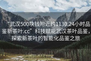 “武漢500塊錢附近約1130.24小時品鑒新茶葉.cc”科技賦能武漢茶葉品鑒，探索新茶葉的智能化品鑒之旅