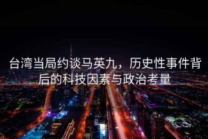 臺(tái)灣當(dāng)局約談馬英九，歷史性事件背后的科技因素與政治考量