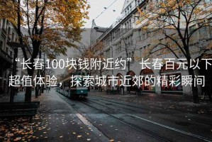“長春100塊錢附近約”長春百元以下超值體驗(yàn)，探索城市近郊的精彩瞬間