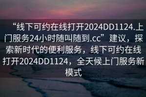 “線(xiàn)下可約在線(xiàn)打開(kāi)2024DD1124.上門(mén)服務(wù)24小時(shí)隨叫隨到.cc”建議，探索新時(shí)代的便利服務(wù)，線(xiàn)下可約在線(xiàn)打開(kāi)2024DD1124，全天候上門(mén)服務(wù)新模式