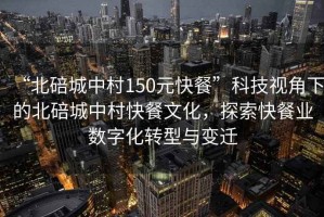 “北碚城中村150元快餐”科技視角下的北碚城中村快餐文化，探索快餐業(yè)數(shù)字化轉(zhuǎn)型與變遷