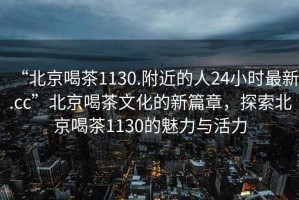 “北京喝茶1130.附近的人24小時最新.cc”北京喝茶文化的新篇章，探索北京喝茶1130的魅力與活力