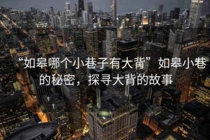 “如皋哪個(gè)小巷子有大背”如皋小巷的秘密，探尋大背的故事