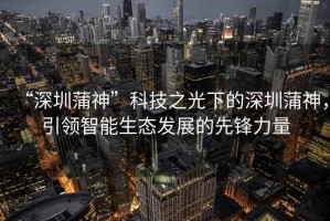 “深圳蒲神”科技之光下的深圳蒲神，引領智能生態(tài)發(fā)展的先鋒力量