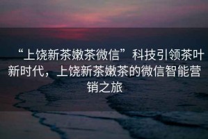 “上饒新茶嫩茶微信”科技引領(lǐng)茶葉新時(shí)代，上饒新茶嫩茶的微信智能營(yíng)銷之旅
