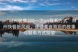 “林州快餐200一次qq聯(lián)系方式”林州快餐新風(fēng)尚，便捷美食背后的故事與聯(lián)系方式探索