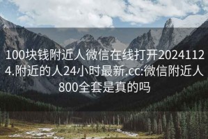 100塊錢附近人微信在線打開20241124.附近的人24小時(shí)最新.cc:微信附近人800全套是真的嗎