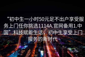 “初中生一小時(shí)50元足不出戶享受服務(wù)上門任你挑選1114A.官網(wǎng)備用1.中國”科技賦能生活，初中生享受上門服務(wù)的新時(shí)代
