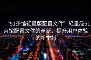“51茶館輕量版配置文件”輕量級(jí)51茶館配置文件的革新，提升用戶體驗(yàn)的新舉措