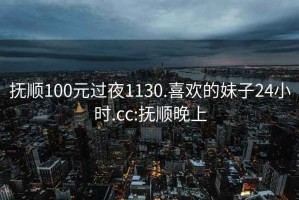 撫順100元過夜1130.喜歡的妹子24小時.cc:撫順晚上