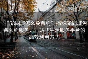“58同城怎么免費(fèi)約”揭秘58同城免費(fèi)預(yù)約服務(wù)，一站式生活服務(wù)平臺(tái)的高效利用方式