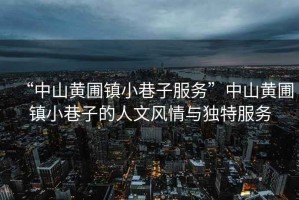 “中山黃圃鎮(zhèn)小巷子服務(wù)”中山黃圃鎮(zhèn)小巷子的人文風(fēng)情與獨特服務(wù)