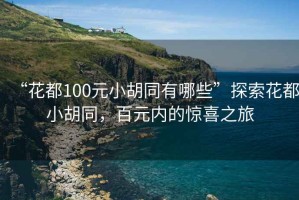 “花都100元小胡同有哪些”探索花都小胡同，百元內(nèi)的驚喜之旅