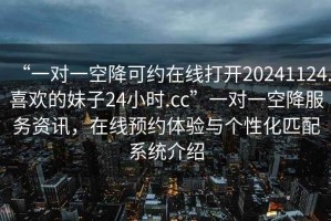 “一對一空降可約在線打開20241124.喜歡的妹子24小時(shí).cc”一對一空降服務(wù)資訊，在線預(yù)約體驗(yàn)與個(gè)性化匹配系統(tǒng)介紹