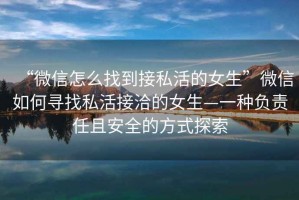 “微信怎么找到接私活的女生”微信如何尋找私活接洽的女生—一種負責(zé)任且安全的方式探索