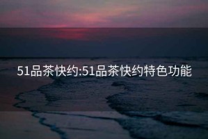 51品茶快約:51品茶快約特色功能