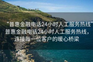 “普惠金融電話24小時人工服務熱線”普惠金融電話24小時人工服務熱線，連接每一位客戶的暖心橋梁