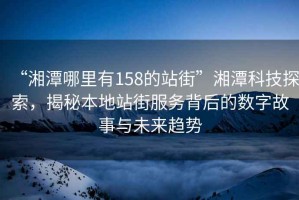 “湘潭哪里有158的站街”湘潭科技探索，揭秘本地站街服務背后的數(shù)字故事與未來趨勢