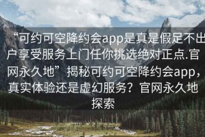 “可約可空降約會app是真是假足不出戶享受服務上門任你挑選絕對正點.官網(wǎng)永久地”揭秘可約可空降約會app，真實體驗還是虛幻服務？官網(wǎng)永久地探索