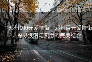 “鄧州100元愛情街”鄧州百元愛情街，探尋浪漫與實惠的完美結(jié)合