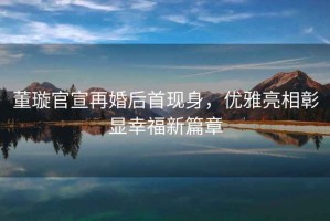 董璇官宣再婚后首現(xiàn)身，優(yōu)雅亮相彰顯幸福新篇章