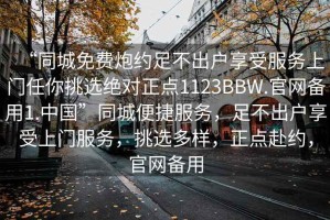 “同城免費炮約足不出戶享受服務上門任你挑選絕對正點1123BBW.官網(wǎng)備用1.中國”同城便捷服務，足不出戶享受上門服務，挑選多樣，正點赴約，官網(wǎng)備用