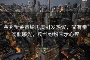 金秀賢金賽綸再度引發(fā)熱議，又有親吻照曝光，粉絲紛紛表示心疼
