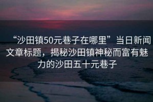 “沙田鎮(zhèn)50元巷子在哪里”當(dāng)日新聞文章標(biāo)題，揭秘沙田鎮(zhèn)神秘而富有魅力的沙田五十元巷子