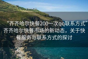 “齊齊哈爾快餐200一次qq聯(lián)系方式”齊齊哈爾快餐市場的新動態(tài)，關(guān)于快餐服務(wù)與聯(lián)系方式的探討
