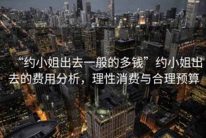 “約小姐出去一般的多錢”約小姐出去的費用分析，理性消費與合理預算