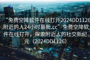 “免費空降軟件在線打開2024DD1126.附近的人24小時最新.cc”免費空降軟件在線打開，探索附近人的社交新紀元（2024DD1126）