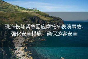 珠海長隆緊急回應(yīng)摩托車表演事故，強(qiáng)化安全措施，確保游客安全