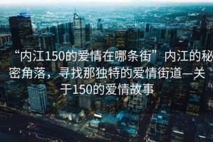 “內(nèi)江150的愛情在哪條街”內(nèi)江的秘密角落，尋找那獨(dú)特的愛情街道—關(guān)于150的愛情故事