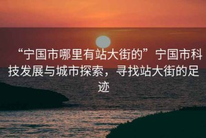 “寧國(guó)市哪里有站大街的”寧國(guó)市科技發(fā)展與城市探索，尋找站大街的足跡