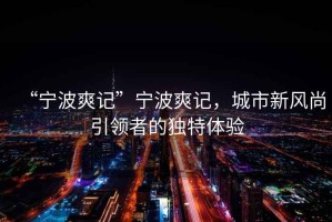 “寧波爽記”寧波爽記，城市新風尚引領(lǐng)者的獨特體驗