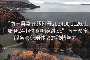 “南寧桑拿在線打開2024DD1126.上門服務(wù)24小時(shí)隨叫隨到.cc”南寧桑拿服務(wù)與休閑體驗(yàn)的獨(dú)特魅力